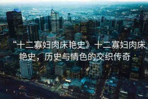 “十二寡婦肉床艷史》十二寡婦肉床艷史，歷史與情色的交織傳奇